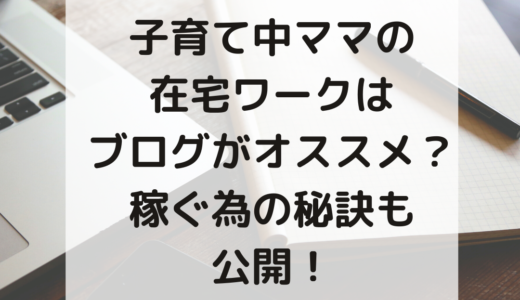 子育て中ママの在宅ワークはブログがオススメ？稼ぐ為の秘訣も公開！