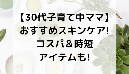 【30代子育て中ママ】おすすめスキンケア!コスパ＆時短アイテムも!