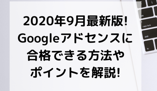 2020年9月最新版!Googleアドセンスに合格できる方法やポイントを解説!