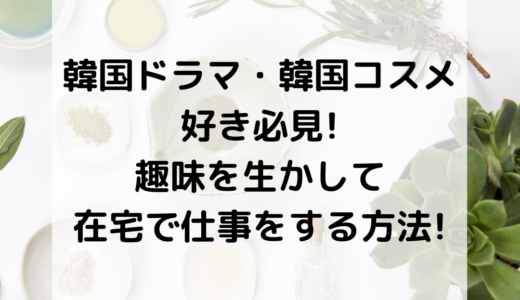韓国ドラマ・韓国コスメ好き必見!趣味を生かして在宅で仕事をする方法!